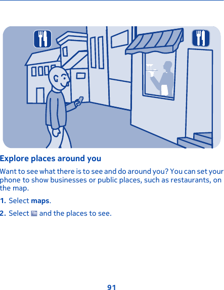 Explore places around youWant to see what there is to see and do around you? You can set yourphone to show businesses or public places, such as restaurants, onthe map.1. Select maps.2. Select   and the places to see.91