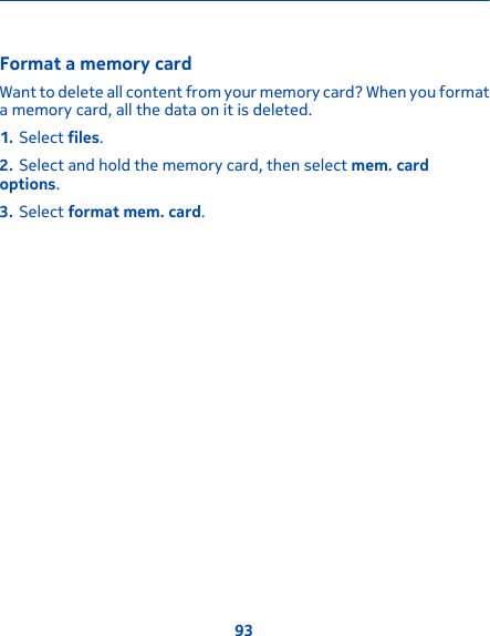Format a memory cardWant to delete all content from your memory card? When you formata memory card, all the data on it is deleted.1. Select files.2. Select and hold the memory card, then select mem. cardoptions.3. Select format mem. card.93