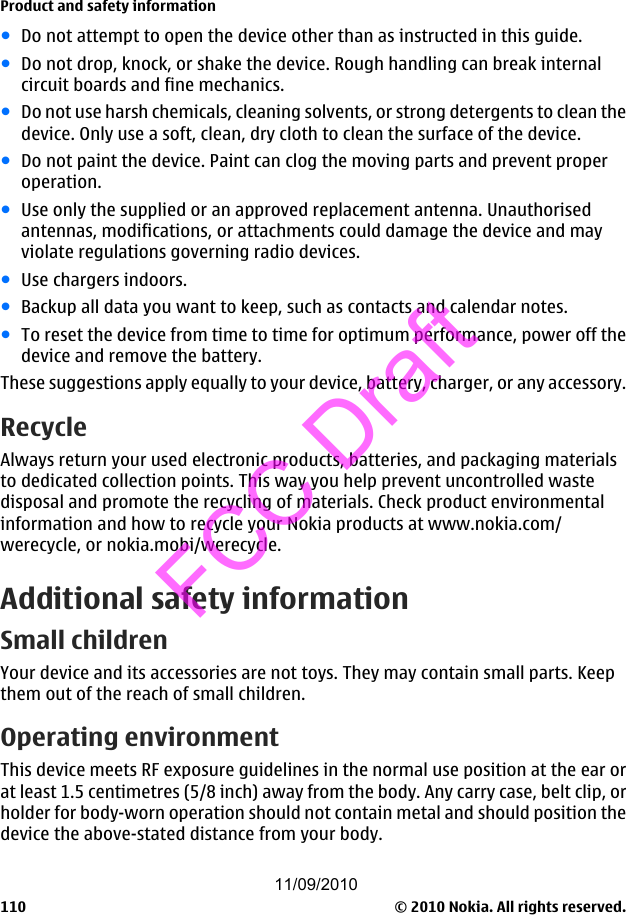 ●Do not attempt to open the device other than as instructed in this guide.●Do not drop, knock, or shake the device. Rough handling can break internalcircuit boards and fine mechanics.●Do not use harsh chemicals, cleaning solvents, or strong detergents to clean thedevice. Only use a soft, clean, dry cloth to clean the surface of the device.●Do not paint the device. Paint can clog the moving parts and prevent properoperation.●Use only the supplied or an approved replacement antenna. Unauthorisedantennas, modifications, or attachments could damage the device and mayviolate regulations governing radio devices.●Use chargers indoors.●Backup all data you want to keep, such as contacts and calendar notes.●To reset the device from time to time for optimum performance, power off thedevice and remove the battery.These suggestions apply equally to your device, battery, charger, or any accessory.RecycleAlways return your used electronic products, batteries, and packaging materialsto dedicated collection points. This way you help prevent uncontrolled wastedisposal and promote the recycling of materials. Check product environmentalinformation and how to recycle your Nokia products at www.nokia.com/werecycle, or nokia.mobi/werecycle.Additional safety informationSmall childrenYour device and its accessories are not toys. They may contain small parts. Keepthem out of the reach of small children.Operating environmentThis device meets RF exposure guidelines in the normal use position at the ear orat least 1.5 centimetres (5/8 inch) away from the body. Any carry case, belt clip, orholder for body-worn operation should not contain metal and should position thedevice the above-stated distance from your body.Product and safety information© 2010 Nokia. All rights reserved.11011/09/2010FCC Draft