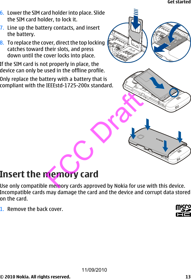 6. Lower the SIM card holder into place. Slidethe SIM card holder, to lock it.7. Line up the battery contacts, and insertthe battery.8. To replace the cover, direct the top lockingcatches toward their slots, and pressdown until the cover locks into place.If the SIM card is not properly in place, thedevice can only be used in the offline profile.Only replace the battery with a battery that iscompliant with the IEEEstd-1725-200x standard.Insert the memory cardUse only compatible memory cards approved by Nokia for use with this device.Incompatible cards may damage the card and the device and corrupt data storedon the card.1. Remove the back cover.Get started© 2010 Nokia. All rights reserved. 1311/09/2010FCC Draft