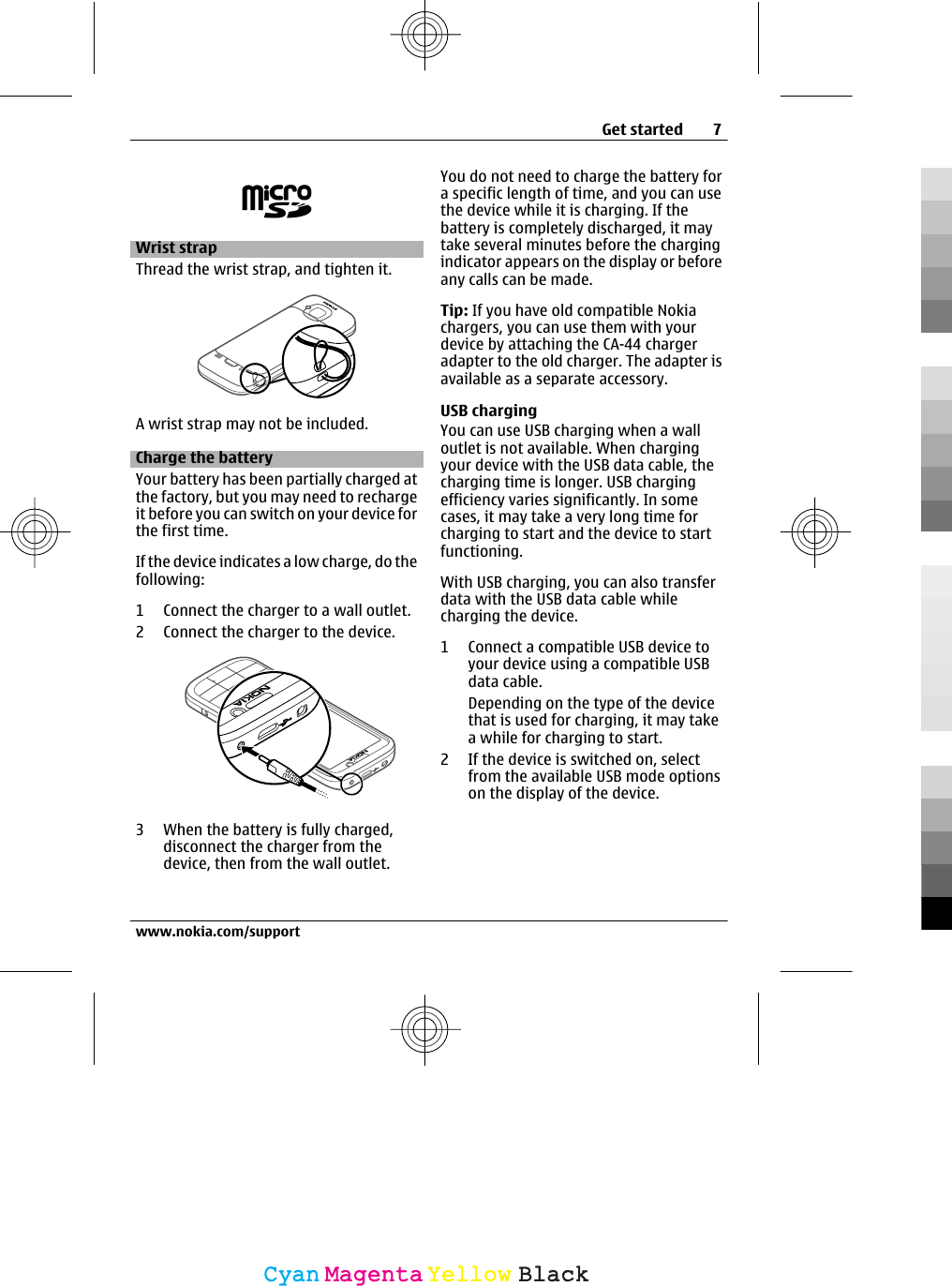 Wrist strapThread the wrist strap, and tighten it.A wrist strap may not be included.Charge the batteryYour battery has been partially charged atthe factory, but you may need to rechargeit before you can switch on your device forthe first time.If the device indicates a low charge, do thefollowing:1 Connect the charger to a wall outlet.2 Connect the charger to the device.3 When the battery is fully charged,disconnect the charger from thedevice, then from the wall outlet.You do not need to charge the battery fora specific length of time, and you can usethe device while it is charging. If thebattery is completely discharged, it maytake several minutes before the chargingindicator appears on the display or beforeany calls can be made.Tip: If you have old compatible Nokiachargers, you can use them with yourdevice by attaching the CA-44 chargeradapter to the old charger. The adapter isavailable as a separate accessory.USB chargingYou can use USB charging when a walloutlet is not available. When chargingyour device with the USB data cable, thecharging time is longer. USB chargingefficiency varies significantly. In somecases, it may take a very long time forcharging to start and the device to startfunctioning.With USB charging, you can also transferdata with the USB data cable whilecharging the device.1 Connect a compatible USB device toyour device using a compatible USBdata cable.Depending on the type of the devicethat is used for charging, it may takea while for charging to start.2 If the device is switched on, selectfrom the available USB mode optionson the display of the device.Get started 7www.nokia.com/supportCyanCyanMagentaMagentaYellowYellowBlackBlack