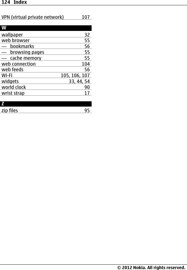 VPN (virtual private network) 107Wwallpaper 32web browser 55—  bookmarks 56—  browsing pages 55—  cache memory 55web connection 104web feeds 56Wi-Fi 105, 106, 107widgets 33, 44, 54world clock 90wrist strap 17Zzip files 95124 Index© 2012 Nokia. All rights reserved.