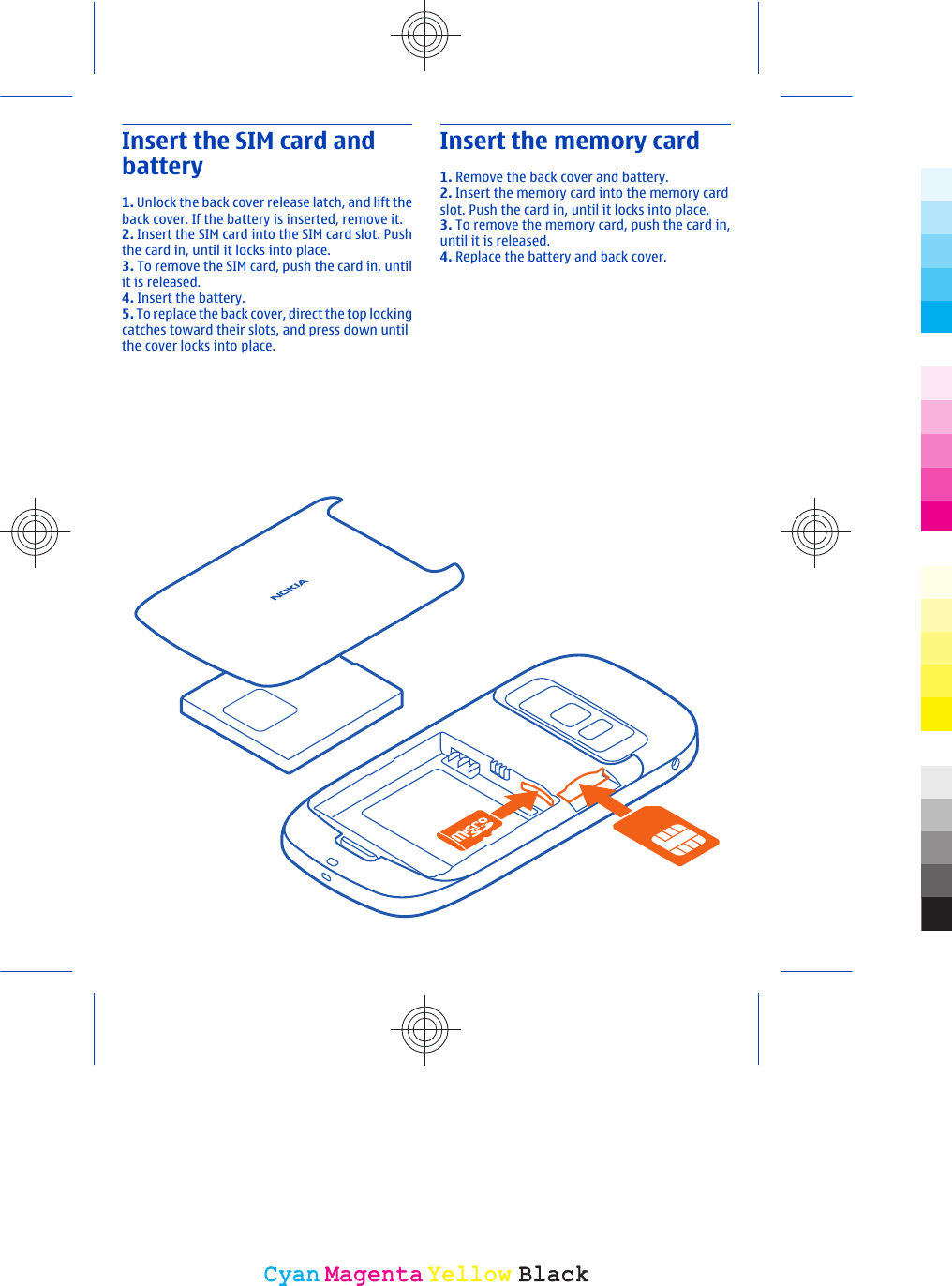 Insert the SIM card andbattery1. Unlock the back cover release latch, and lift theback cover. If the battery is inserted, remove it.2. Insert the SIM card into the SIM card slot. Pushthe card in, until it locks into place.3. To remove the SIM card, push the card in, untilit is released.4. Insert the battery.5. To replace the back cover, direct the top lockingcatches toward their slots, and press down untilthe cover locks into place.Insert the memory card1. Remove the back cover and battery.2. Insert the memory card into the memory cardslot. Push the card in, until it locks into place.3. To remove the memory card, push the card in,until it is released.4. Replace the battery and back cover.CyanCyanMagentaMagentaYellowYellowBlackBlack