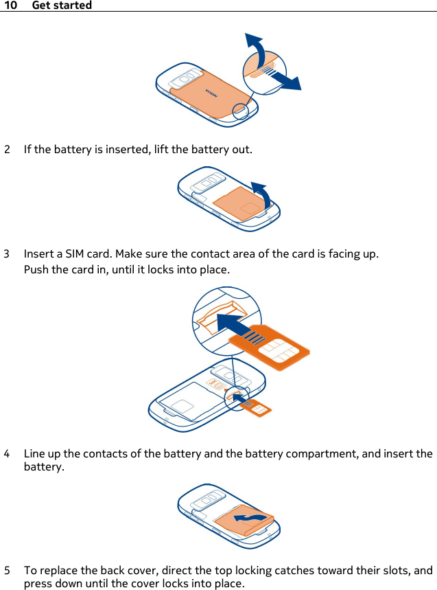 2 If the battery is inserted, lift the battery out.3 Insert a SIM card. Make sure the contact area of the card is facing up.Push the card in, until it locks into place.4 Line up the contacts of the battery and the battery compartment, and insert thebattery.5 To replace the back cover, direct the top locking catches toward their slots, andpress down until the cover locks into place.10 Get started
