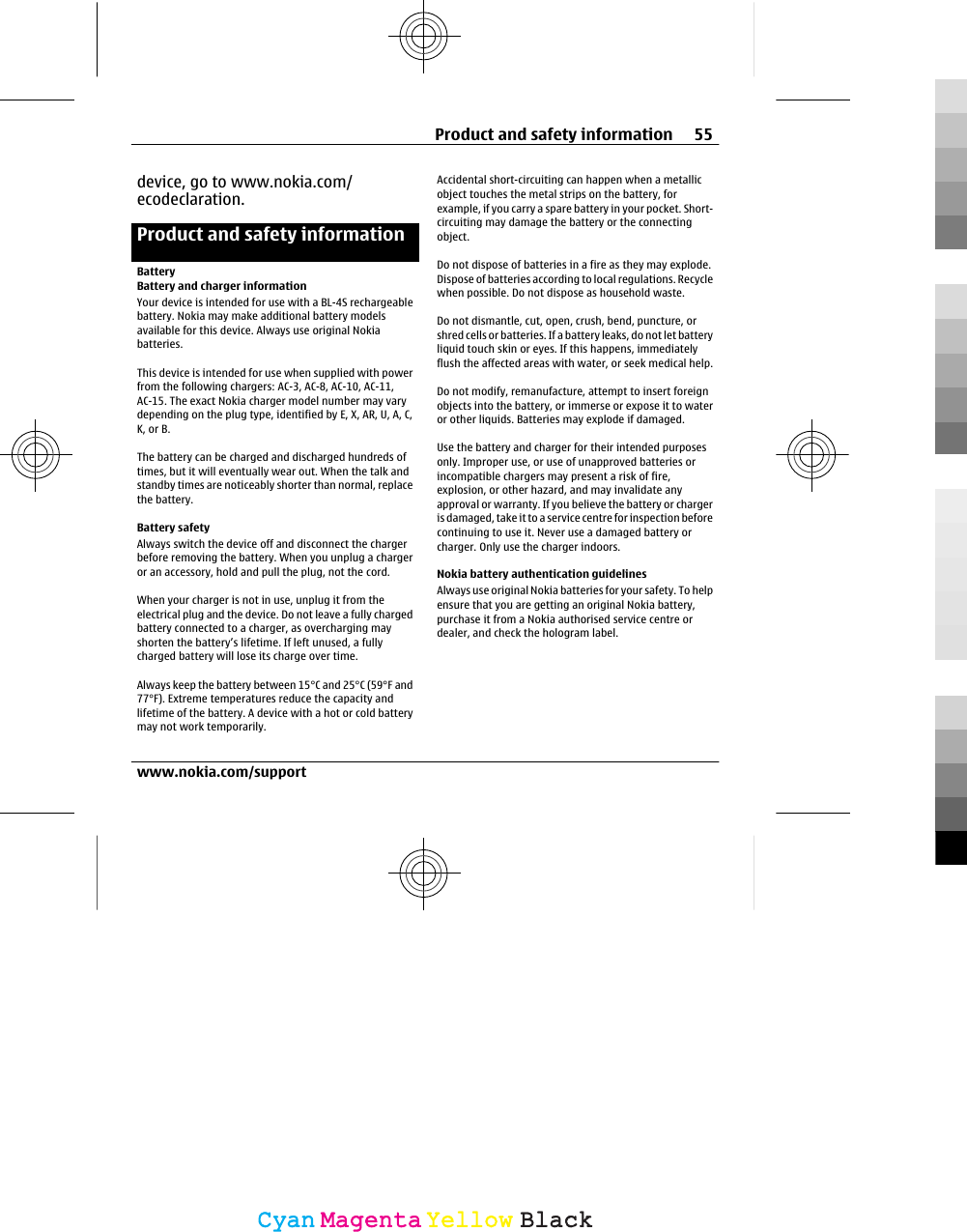 device, go to www.nokia.com/ecodeclaration.Product and safety informationBatteryBattery and charger informationYour device is intended for use with a BL-4S rechargeablebattery. Nokia may make additional battery modelsavailable for this device. Always use original Nokiabatteries.This device is intended for use when supplied with powerfrom the following chargers: AC-3, AC-8, AC-10, AC-11,AC-15. The exact Nokia charger model number may varydepending on the plug type, identified by E, X, AR, U, A, C,K, or B.The battery can be charged and discharged hundreds oftimes, but it will eventually wear out. When the talk andstandby times are noticeably shorter than normal, replacethe battery.Battery safetyAlways switch the device off and disconnect the chargerbefore removing the battery. When you unplug a chargeror an accessory, hold and pull the plug, not the cord.When your charger is not in use, unplug it from theelectrical plug and the device. Do not leave a fully chargedbattery connected to a charger, as overcharging mayshorten the battery’s lifetime. If left unused, a fullycharged battery will lose its charge over time.Always keep the battery between 15°C and 25°C (59°F and77°F). Extreme temperatures reduce the capacity andlifetime of the battery. A device with a hot or cold batterymay not work temporarily.Accidental short-circuiting can happen when a metallicobject touches the metal strips on the battery, forexample, if you carry a spare battery in your pocket. Short-circuiting may damage the battery or the connectingobject.Do not dispose of batteries in a fire as they may explode.Dispose of batteries according to local regulations. Recyclewhen possible. Do not dispose as household waste.Do not dismantle, cut, open, crush, bend, puncture, orshred cells or batteries. If a battery leaks, do not let batteryliquid touch skin or eyes. If this happens, immediatelyflush the affected areas with water, or seek medical help.Do not modify, remanufacture, attempt to insert foreignobjects into the battery, or immerse or expose it to wateror other liquids. Batteries may explode if damaged.Use the battery and charger for their intended purposesonly. Improper use, or use of unapproved batteries orincompatible chargers may present a risk of fire,explosion, or other hazard, and may invalidate anyapproval or warranty. If you believe the battery or chargeris damaged, take it to a service centre for inspection beforecontinuing to use it. Never use a damaged battery orcharger. Only use the charger indoors.Nokia battery authentication guidelinesAlways use original Nokia batteries for your safety. To helpensure that you are getting an original Nokia battery,purchase it from a Nokia authorised service centre ordealer, and check the hologram label.Product and safety information 55www.nokia.com/supportCyanCyanMagentaMagentaYellowYellowBlackBlack