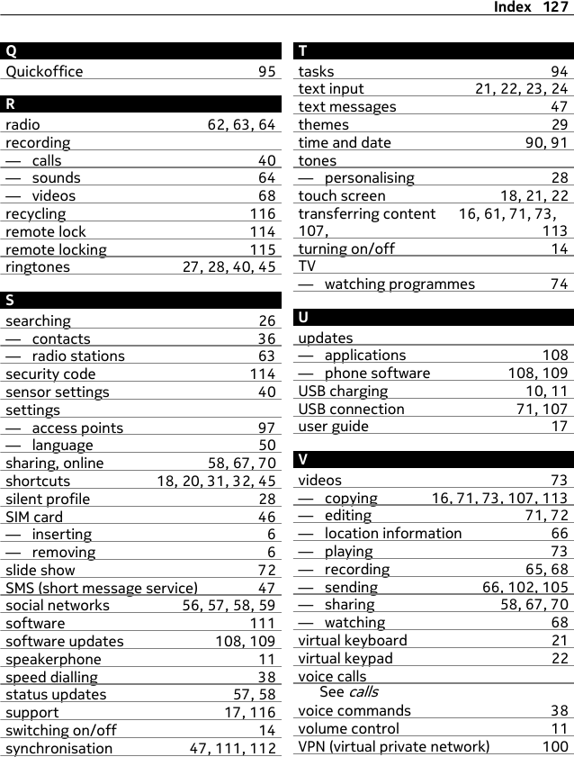 QQuickoffice 95Rradio 62, 63, 64recording—  calls 40—  sounds 64—  videos 68recycling 116remote lock 114remote locking 115ringtones 27, 28, 40, 45Ssearching 26—  contacts 36—  radio stations 63security code 114sensor settings 40settings—  access points 97—  language 50sharing, online 58, 67, 70shortcuts 18, 20, 31, 32, 45silent profile 28SIM card 46—  inserting 6—  removing 6slide show 72SMS (short message service) 47social networks 56, 57, 58, 59software 111software updates 108, 109speakerphone 11speed dialling 38status updates 57, 58support 17, 116switching on/off 14synchronisation 47, 111, 112Ttasks 94text input 21, 22, 23, 24text messages 47themes 29time and date 90, 91tones—  personalising 28touch screen 18, 21, 22transferring content 16, 61, 71, 73,107, 113turning on/off 14TV—  watching programmes 74Uupdates—  applications 108—  phone software 108, 109USB charging 10, 11USB connection 71, 107user guide 17Vvideos 73—  copying 16, 71, 73, 107, 113—  editing 71, 72—  location information 66—  playing 73—  recording 65, 68—  sending 66, 102, 105—  sharing 58, 67, 70—  watching 68virtual keyboard 21virtual keypad 22voice callsSee callsvoice commands 38volume control 11VPN (virtual private network) 100Index 127