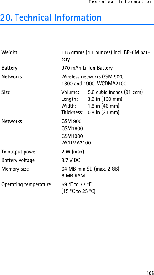 Technical Information10520. Technical InformationWeight 115 grams (4.1 ounces) incl. BP-6M bat-teryBattery 970 mAh Li-Ion BatteryNetworks Wireless networks GSM 900, 1800 and 1900, WCDMA2100Size  Volume:   5.6 cubic inches (91 ccm)Length:  3.9 in (100 mm)Width:  1.8 in (46 mm)Thickness:  0.8 in (21 mm)Networks GSM 900GSM1800GSM1900WCDMA2100Tx output power 2 W (max)Battery voltage 3.7 V DCMemory size 64 MB miniSD (max. 2 GB)6 MB RAM Operating temperature 59 °F to 77 °F(15 °C to 25 °C)