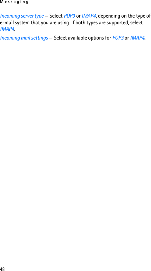 Messaging48Incoming server type — Select POP3 or IMAP4, depending on the type of e-mail system that you are using. If both types are supported, select IMAP4.Incoming mail settings — Select available options for POP3 or IMAP4.