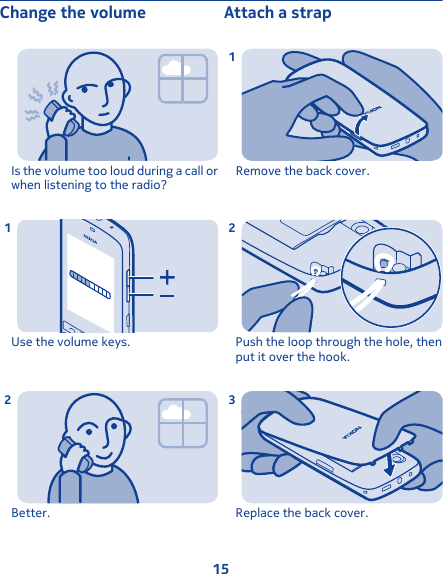 Change the volumeIs the volume too loud during a call orwhen listening to the radio?Use the volume keys.1Better.2Attach a strapRemove the back cover.1Push the loop through the hole, thenput it over the hook.2Replace the back cover.315