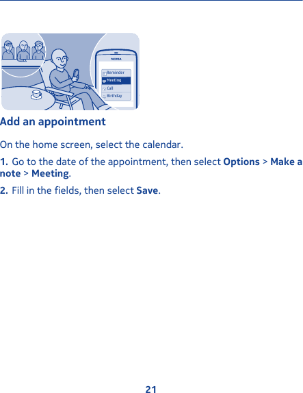 ReminderCallBirthdayMeetingAdd an appointmentOn the home screen, select the calendar.1. Go to the date of the appointment, then select Options &gt; Make anote &gt; Meeting.2. Fill in the fields, then select Save.21