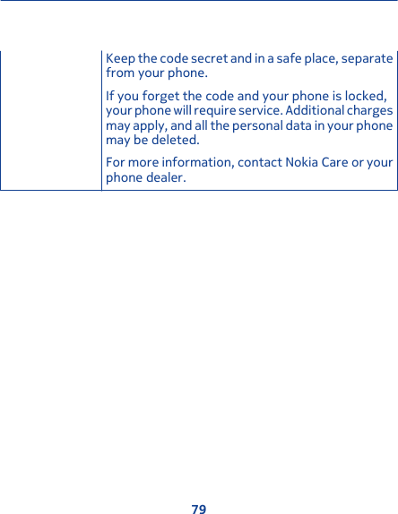 Keep the code secret and in a safe place, separatefrom your phone.If you forget the code and your phone is locked,your phone will require service. Additional chargesmay apply, and all the personal data in your phonemay be deleted.For more information, contact Nokia Care or yourphone dealer.79