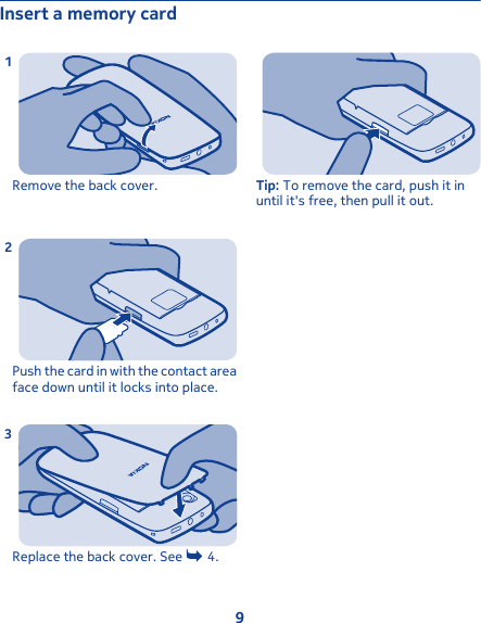 Insert a memory cardRemove the back cover.1Push the card in with the contact areaface down until it locks into place.2Replace the back cover. See   4.3Tip: To remove the card, push it inuntil it&apos;s free, then pull it out.9