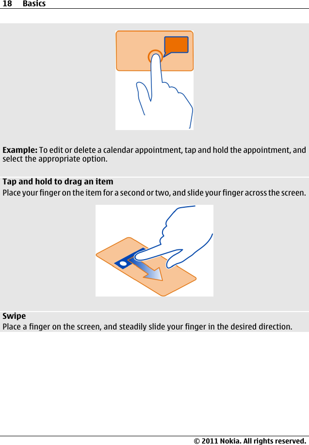 Example: To edit or delete a calendar appointment, tap and hold the appointment, andselect the appropriate option.Tap and hold to drag an itemPlace your finger on the item for a second or two, and slide your finger across the screen.SwipePlace a finger on the screen, and steadily slide your finger in the desired direction.18 Basics© 2011 Nokia. All rights reserved.