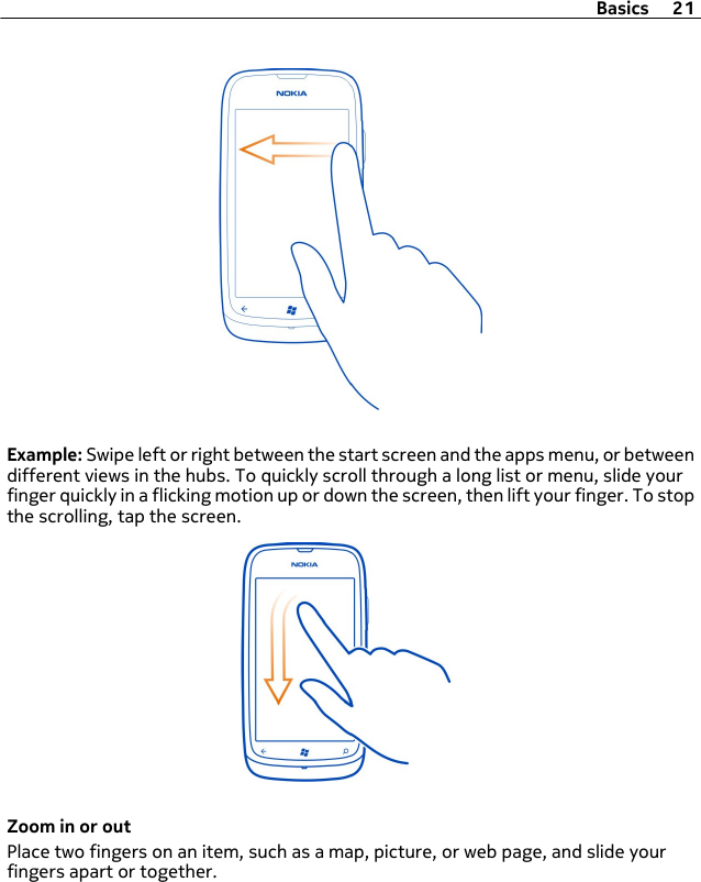 Example: Swipe left or right between the start screen and the apps menu, or betweendifferent views in the hubs. To quickly scroll through a long list or menu, slide yourfinger quickly in a flicking motion up or down the screen, then lift your finger. To stopthe scrolling, tap the screen.Zoom in or outPlace two fingers on an item, such as a map, picture, or web page, and slide yourfingers apart or together.Basics 21