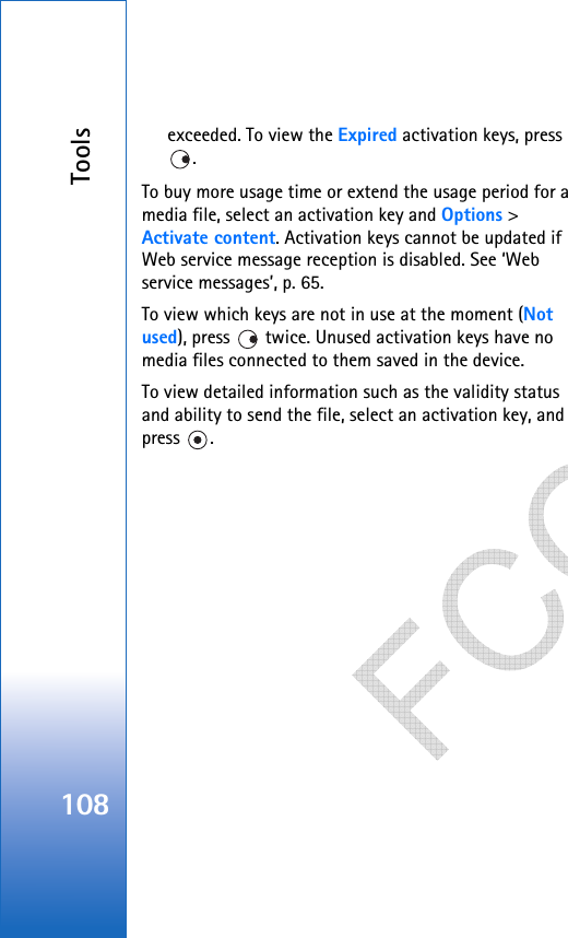 Tools108exceeded. To view the Expired activation keys, press . To buy more usage time or extend the usage period for a media file, select an activation key and Options &gt; Activate content. Activation keys cannot be updated if Web service message reception is disabled. See ‘Web service messages’, p. 65.To view which keys are not in use at the moment (Not used), press   twice. Unused activation keys have no media files connected to them saved in the device. To view detailed information such as the validity status and ability to send the file, select an activation key, and press .   