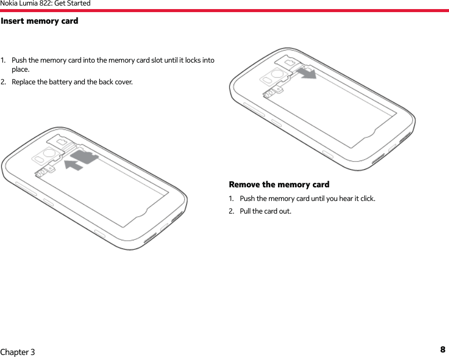 Nokia Lumia 822: Get Started8Chapter 3Insert memory card1.  Push the memory card into the memory card slot until it locks into place.2.  Replace the battery and the back cover.Remove the memory card1.  Push the memory card until you hear it click.2.  Pull the card out.