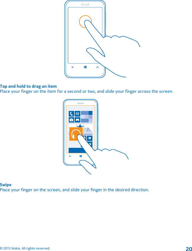 Tap and hold to drag an itemPlace your finger on the item for a second or two, and slide your finger across the screen.SwipePlace your finger on the screen, and slide your finger in the desired direction.© 2013 Nokia. All rights reserved.20