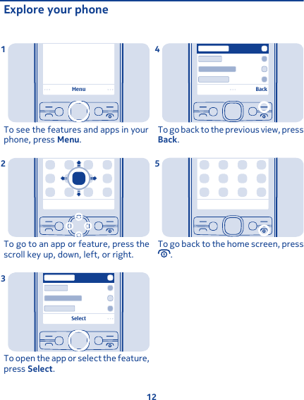 Explore your phoneMenuTo see the features and apps in yourphone, press Menu.1To go to an app or feature, press thescroll key up, down, left, or right.2SelectTo open the app or select the feature,press Select.3BackTo go back to the previous view, pressBack.4To go back to the home screen, press.512