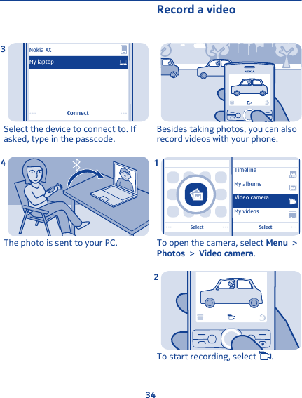 ConnectNokia XXMy laptopSelect the device to connect to. Ifasked, type in the passcode.3The photo is sent to your PC.4Record a videoBesides taking photos, you can alsorecord videos with your phone.SelectSelectTimelineMy albumsMy videosVideo cameraTo open the camera, select Menu &gt;Photos &gt; Video camera.1To start recording, select  .234