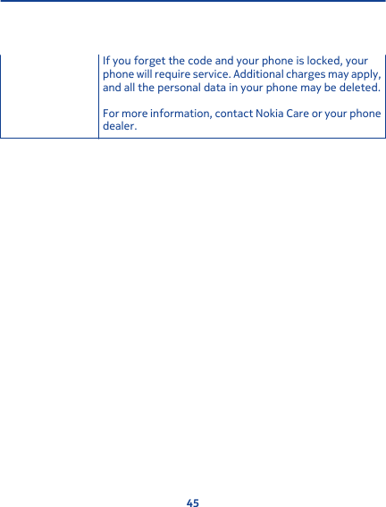 If you forget the code and your phone is locked, yourphone will require service. Additional charges may apply,and all the personal data in your phone may be deleted.For more information, contact Nokia Care or your phonedealer.45