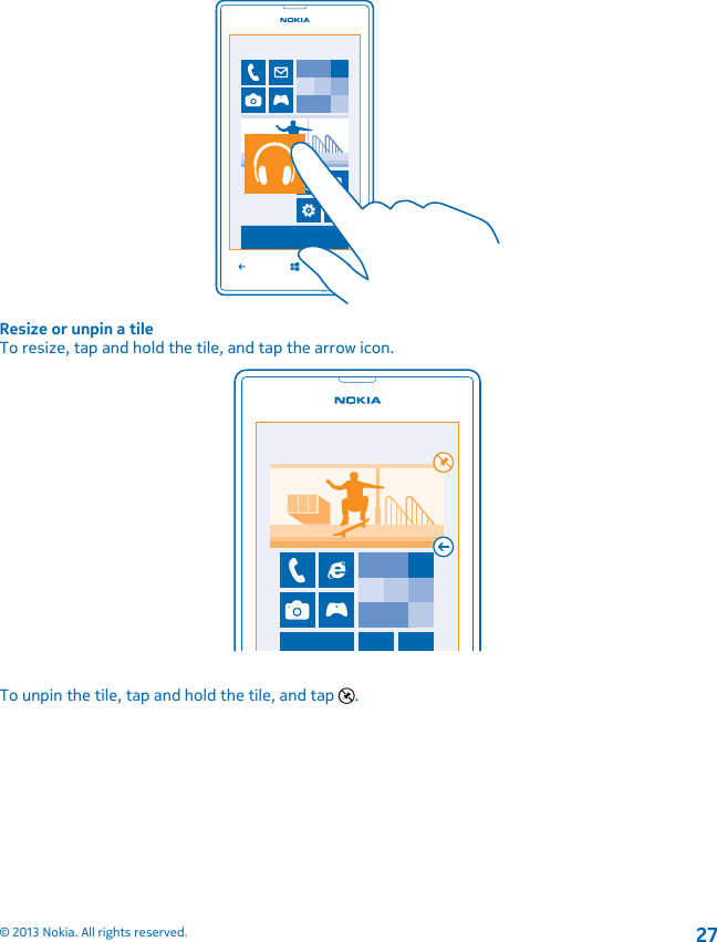 Resize or unpin a tileTo resize, tap and hold the tile, and tap the arrow icon.To unpin the tile, tap and hold the tile, and tap  .© 2013 Nokia. All rights reserved.27