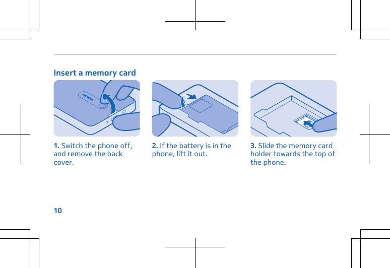 Insert a memory card1. Switch the phone off,and remove the backcover.2. If the battery is in thephone, lift it out. 3. Slide the memory cardholder towards the top ofthe phone.10