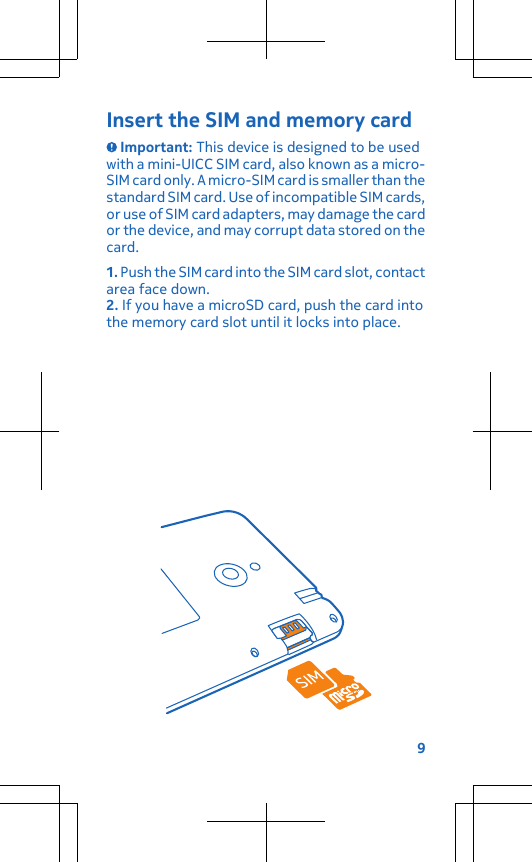 Insert the SIM and memory card Important: This device is designed to be usedwith a mini-UICC SIM card, also known as a micro-SIM card only. A micro-SIM card is smaller than thestandard SIM card. Use of incompatible SIM cards,or use of SIM card adapters, may damage the cardor the device, and may corrupt data stored on thecard.1. Push the SIM card into the SIM card slot, contactarea face down.2. If you have a microSD card, push the card intothe memory card slot until it locks into place.9