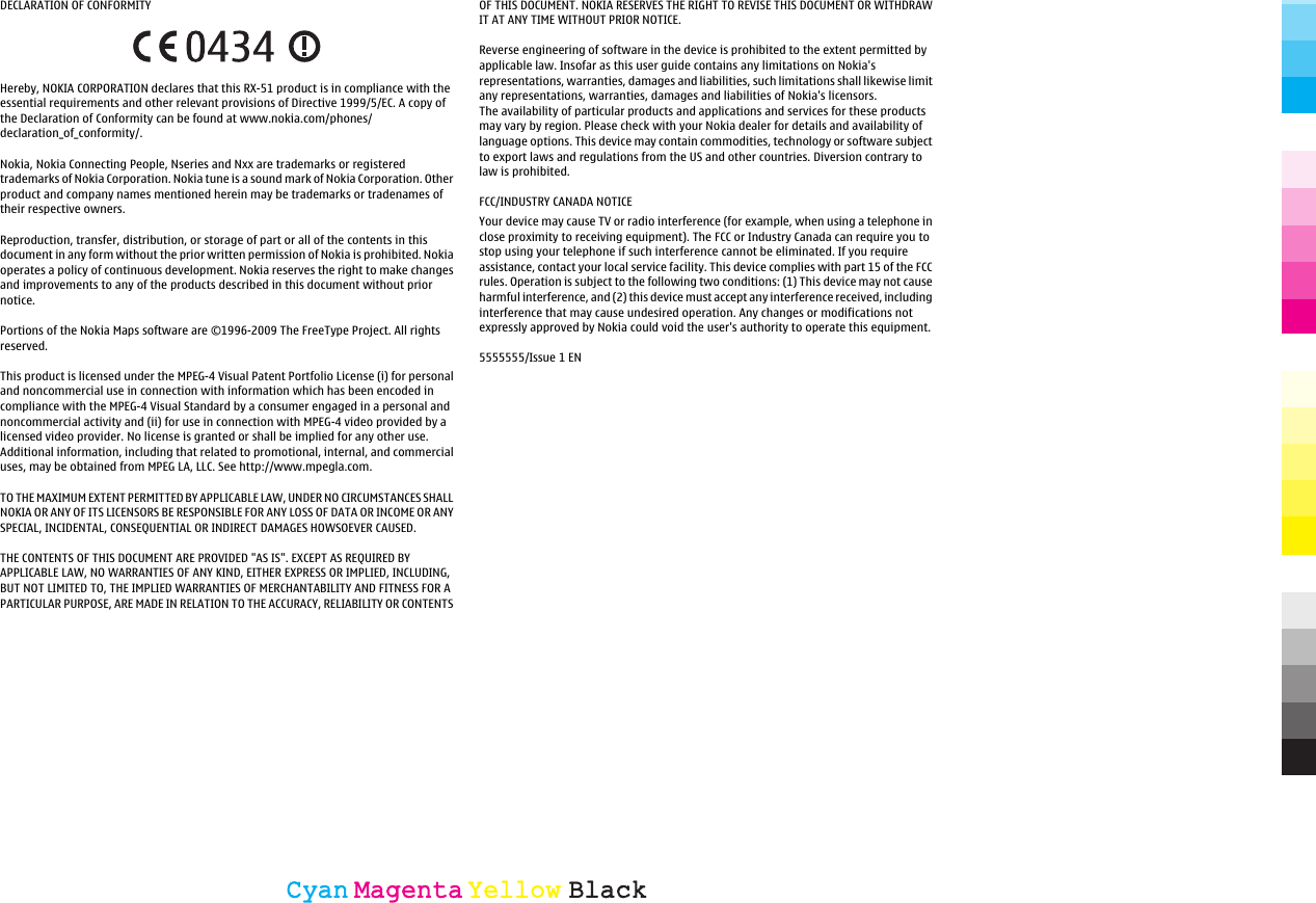 DECLARATION OF CONFORMITYHereby, NOKIA CORPORATION declares that this RX-51 product is in compliance with theessential requirements and other relevant provisions of Directive 1999/5/EC. A copy ofthe Declaration of Conformity can be found at www.nokia.com/phones/declaration_of_conformity/.Nokia, Nokia Connecting People, Nseries and Nxx are trademarks or registeredtrademarks of Nokia Corporation. Nokia tune is a sound mark of Nokia Corporation. Otherproduct and company names mentioned herein may be trademarks or tradenames oftheir respective owners.Reproduction, transfer, distribution, or storage of part or all of the contents in thisdocument in any form without the prior written permission of Nokia is prohibited. Nokiaoperates a policy of continuous development. Nokia reserves the right to make changesand improvements to any of the products described in this document without priornotice.Portions of the Nokia Maps software are ©1996-2009 The FreeType Project. All rightsreserved.This product is licensed under the MPEG-4 Visual Patent Portfolio License (i) for personaland noncommercial use in connection with information which has been encoded incompliance with the MPEG-4 Visual Standard by a consumer engaged in a personal andnoncommercial activity and (ii) for use in connection with MPEG-4 video provided by alicensed video provider. No license is granted or shall be implied for any other use.Additional information, including that related to promotional, internal, and commercialuses, may be obtained from MPEG LA, LLC. See http://www.mpegla.com.TO THE MAXIMUM EXTENT PERMITTED BY APPLICABLE LAW, UNDER NO CIRCUMSTANCES SHALLNOKIA OR ANY OF ITS LICENSORS BE RESPONSIBLE FOR ANY LOSS OF DATA OR INCOME OR ANYSPECIAL, INCIDENTAL, CONSEQUENTIAL OR INDIRECT DAMAGES HOWSOEVER CAUSED.THE CONTENTS OF THIS DOCUMENT ARE PROVIDED &quot;AS IS&quot;. EXCEPT AS REQUIRED BYAPPLICABLE LAW, NO WARRANTIES OF ANY KIND, EITHER EXPRESS OR IMPLIED, INCLUDING,BUT NOT LIMITED TO, THE IMPLIED WARRANTIES OF MERCHANTABILITY AND FITNESS FOR APARTICULAR PURPOSE, ARE MADE IN RELATION TO THE ACCURACY, RELIABILITY OR CONTENTSOF THIS DOCUMENT. NOKIA RESERVES THE RIGHT TO REVISE THIS DOCUMENT OR WITHDRAWIT AT ANY TIME WITHOUT PRIOR NOTICE.Reverse engineering of software in the device is prohibited to the extent permitted byapplicable law. Insofar as this user guide contains any limitations on Nokia&apos;srepresentations, warranties, damages and liabilities, such limitations shall likewise limitany representations, warranties, damages and liabilities of Nokia&apos;s licensors.The availability of particular products and applications and services for these productsmay vary by region. Please check with your Nokia dealer for details and availability oflanguage options. This device may contain commodities, technology or software subjectto export laws and regulations from the US and other countries. Diversion contrary tolaw is prohibited.FCC/INDUSTRY CANADA NOTICEYour device may cause TV or radio interference (for example, when using a telephone inclose proximity to receiving equipment). The FCC or Industry Canada can require you tostop using your telephone if such interference cannot be eliminated. If you requireassistance, contact your local service facility. This device complies with part 15 of the FCCrules. Operation is subject to the following two conditions: (1) This device may not causeharmful interference, and (2) this device must accept any interference received, includinginterference that may cause undesired operation. Any changes or modifications notexpressly approved by Nokia could void the user&apos;s authority to operate this equipment.5555555/Issue 1 ENCyanCyanMagentaMagentaYellowYellowBlackBlack