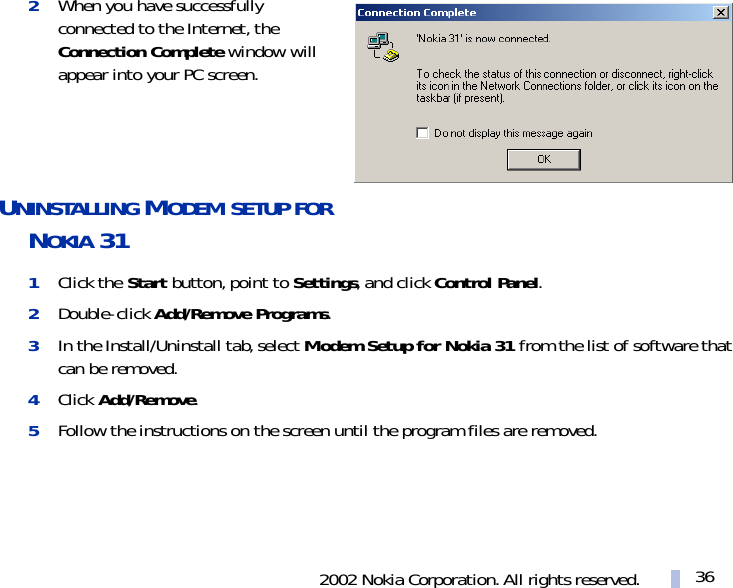 2002 Nokia Corporation. All rights reserved. 362When you have successfully connected to the Internet, the Connection Complete window will appear into your PC screen.UNINSTALLING MODEM SETUP FOR NOKIA 311Click the Start button, point to Settings, and click Control Panel.2Double-click Add/Remove Programs.3In the Install/Uninstall tab, select Modem Setup for Nokia 31 from the list of software that can be removed.4Click Add/Remove.5Follow the instructions on the screen until the program files are removed.