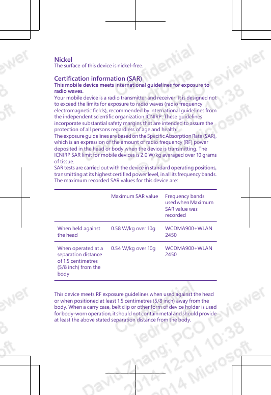 NickelThe surface of this device is nickel-free.Certification information (SAR)This mobile device meets international guidelines for exposure toradio waves.Your mobile device is a radio transmitter and receiver. It is designed notto exceed the limits for exposure to radio waves (radio frequencyelectromagnetic fields), recommended by international guidelines fromthe independent scientific organization ICNIRP. These guidelinesincorporate substantial safety margins that are intended to assure theprotection of all persons regardless of age and health.The exposure guidelines are based on the Specific Absorption Rate (SAR),which is an expression of the amount of radio frequency (RF) powerdeposited in the head or body when the device is transmitting. TheICNIRP SAR limit for mobile devices is 2.0 W/kg averaged over 10 gramsof tissue.SAR tests are carried out with the device in standard operating positions,transmitting at its highest certified power level, in all its frequency bands.The maximum recorded SAR values for this device are:Maximum SAR value Frequency bandsused when MaximumSAR value wasrecordedWhen held againstthe head0.58 W/kg over 10g WCDMA900+WLAN2450When operated at aseparation distanceof 1.5 centimetres(5/8 inch) from thebody0.54 W/kg over 10g WCDMA900+WLAN2450This device meets RF exposure guidelines when used against the heador when positioned at least 1.5 centimetres (5/8 inch) away from thebody. When a carry case, belt clip or other form of device holder is usedfor body-worn operation, it should not contain metal and should provideat least the above stated separation distance from the body.