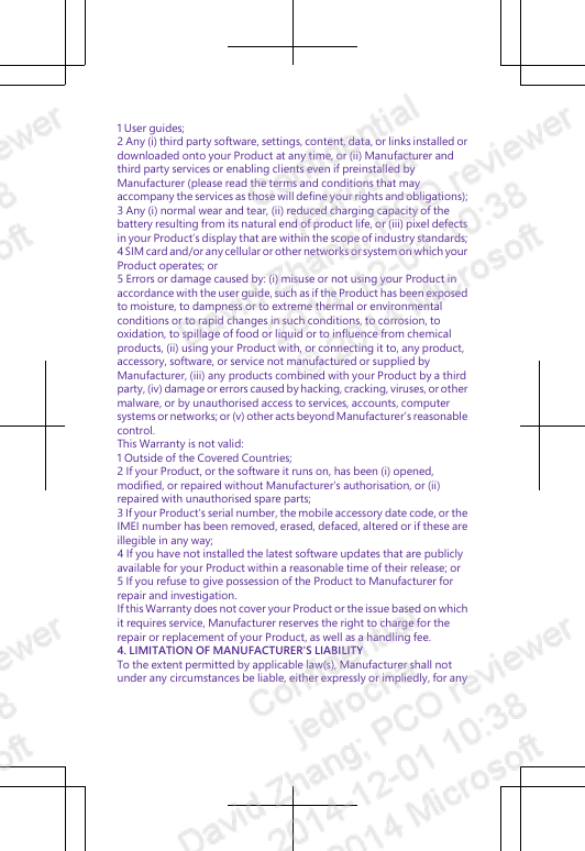 1 User guides;2 Any (i) third party software, settings, content, data, or links installed ordownloaded onto your Product at any time, or (ii) Manufacturer andthird party services or enabling clients even if preinstalled byManufacturer (please read the terms and conditions that mayaccompany the services as those will define your rights and obligations);3 Any (i) normal wear and tear, (ii) reduced charging capacity of thebattery resulting from its natural end of product life, or (iii) pixel defectsin your Product’s display that are within the scope of industry standards;4 SIM card and/or any cellular or other networks or system on which yourProduct operates; or5 Errors or damage caused by: (i) misuse or not using your Product inaccordance with the user guide, such as if the Product has been exposedto moisture, to dampness or to extreme thermal or environmentalconditions or to rapid changes in such conditions, to corrosion, tooxidation, to spillage of food or liquid or to influence from chemicalproducts, (ii) using your Product with, or connecting it to, any product,accessory, software, or service not manufactured or supplied byManufacturer, (iii) any products combined with your Product by a thirdparty, (iv) damage or errors caused by hacking, cracking, viruses, or othermalware, or by unauthorised access to services, accounts, computersystems or networks; or (v) other acts beyond Manufacturer’s reasonablecontrol.This Warranty is not valid:1 Outside of the Covered Countries;2 If your Product, or the software it runs on, has been (i) opened,modified, or repaired without Manufacturer’s authorisation, or (ii)repaired with unauthorised spare parts;3 If your Product&apos;s serial number, the mobile accessory date code, or theIMEI number has been removed, erased, defaced, altered or if these areillegible in any way;4 If you have not installed the latest software updates that are publiclyavailable for your Product within a reasonable time of their release; or5 If you refuse to give possession of the Product to Manufacturer forrepair and investigation.If this Warranty does not cover your Product or the issue based on whichit requires service, Manufacturer reserves the right to charge for therepair or replacement of your Product, as well as a handling fee.4. LIMITATION OF MANUFACTURER&apos;S LIABILITYTo the extent permitted by applicable law(s), Manufacturer shall notunder any circumstances be liable, either expressly or impliedly, for any