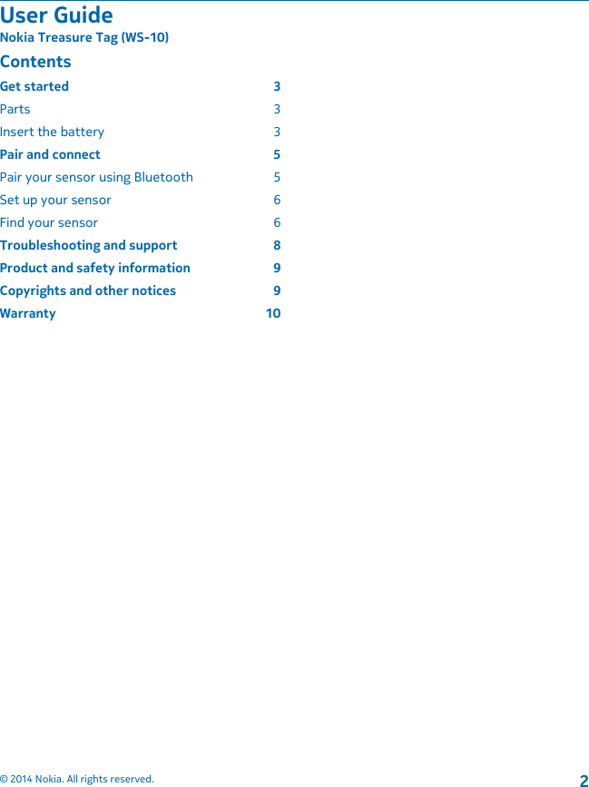 ContentsGet started  3Parts 3Insert the battery  3Pair and connect  5Pair your sensor using Bluetooth  5Set up your sensor  6Find your sensor  6Troubleshooting and support  8Product and safety information  9Copyrights and other notices  9Warranty 10User GuideNokia Treasure Tag (WS-10)© 2014 Nokia. All rights reserved.2