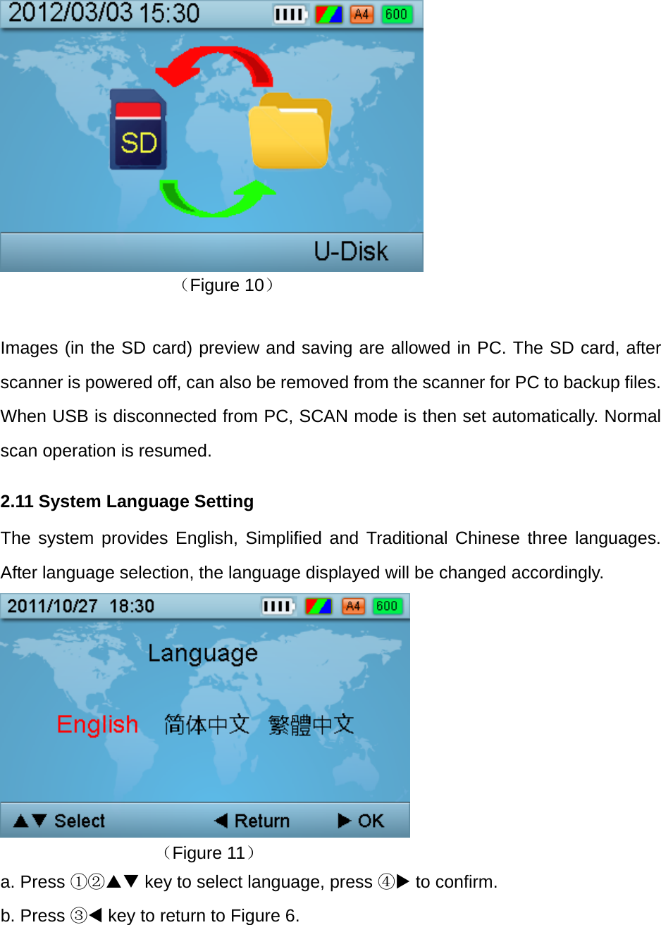         （Figure 10）  Images (in the SD card) preview and saving are allowed in PC. The SD card, after scanner is powered off, can also be removed from the scanner for PC to backup files. When USB is disconnected from PC, SCAN mode is then set automatically. Normal scan operation is resumed. 2.11 System Language Setting The system provides English, Simplified and Traditional Chinese three languages. After language selection, the language displayed will be changed accordingly.         （Figure 11） a. Press ①② key to select language, press ④ to confirm. b. Press ③ key to return to Figure 6.  