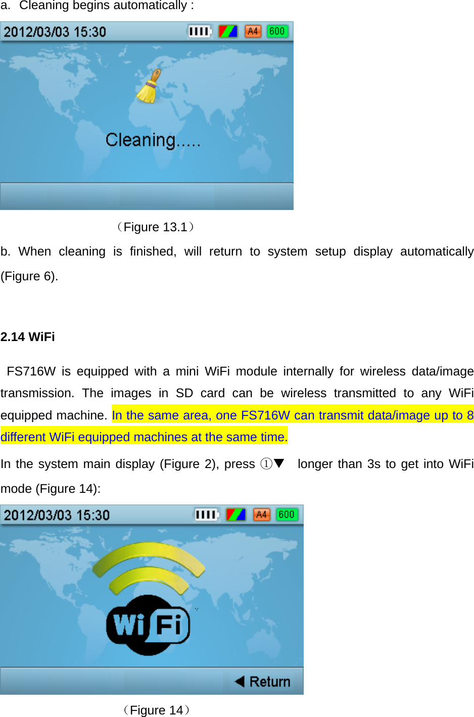 a.  Cleaning begins automatically :       （Figure 13.1） b. When cleaning is finished, will return to system setup display automatically  (Figure 6).  2.14 WiFi  FS716W is equipped with a mini WiFi module internally for wireless data/image transmission. The images in SD card can be wireless transmitted to any WiFi equipped machine. In the same area, one FS716W can transmit data/image up to 8 different WiFi equipped machines at the same time. In the system main display (Figure 2), press ① longer than 3s to get into WiFi mode (Figure 14):  （Figure 14） 