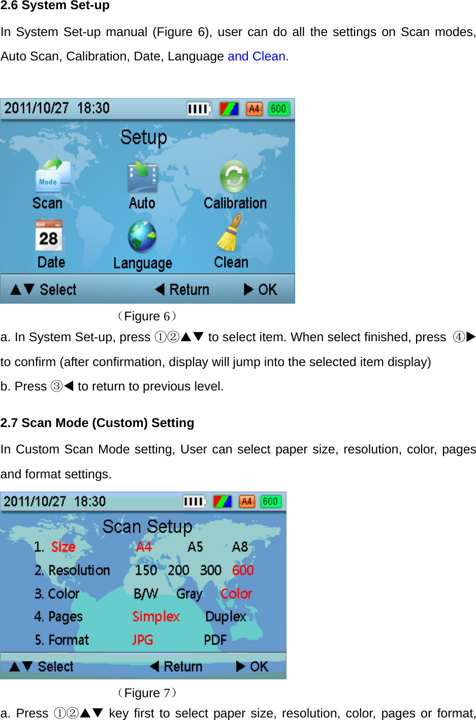 2.6 System Set-up In System Set-up manual (Figure 6), user can do all the settings on Scan modes, Auto Scan, Calibration, Date, Language and Clean.   （Figure 6） a. In System Set-up, press ①② to select item. When select finished, press  ④ to confirm (after confirmation, display will jump into the selected item display)     b. Press ③ to return to previous level. 2.7 Scan Mode (Custom) Setting In Custom Scan Mode setting, User can select paper size, resolution, color, pages and format settings.       （Figure 7） a. Press ①② key first to select paper size, resolution, color, pages or format, 