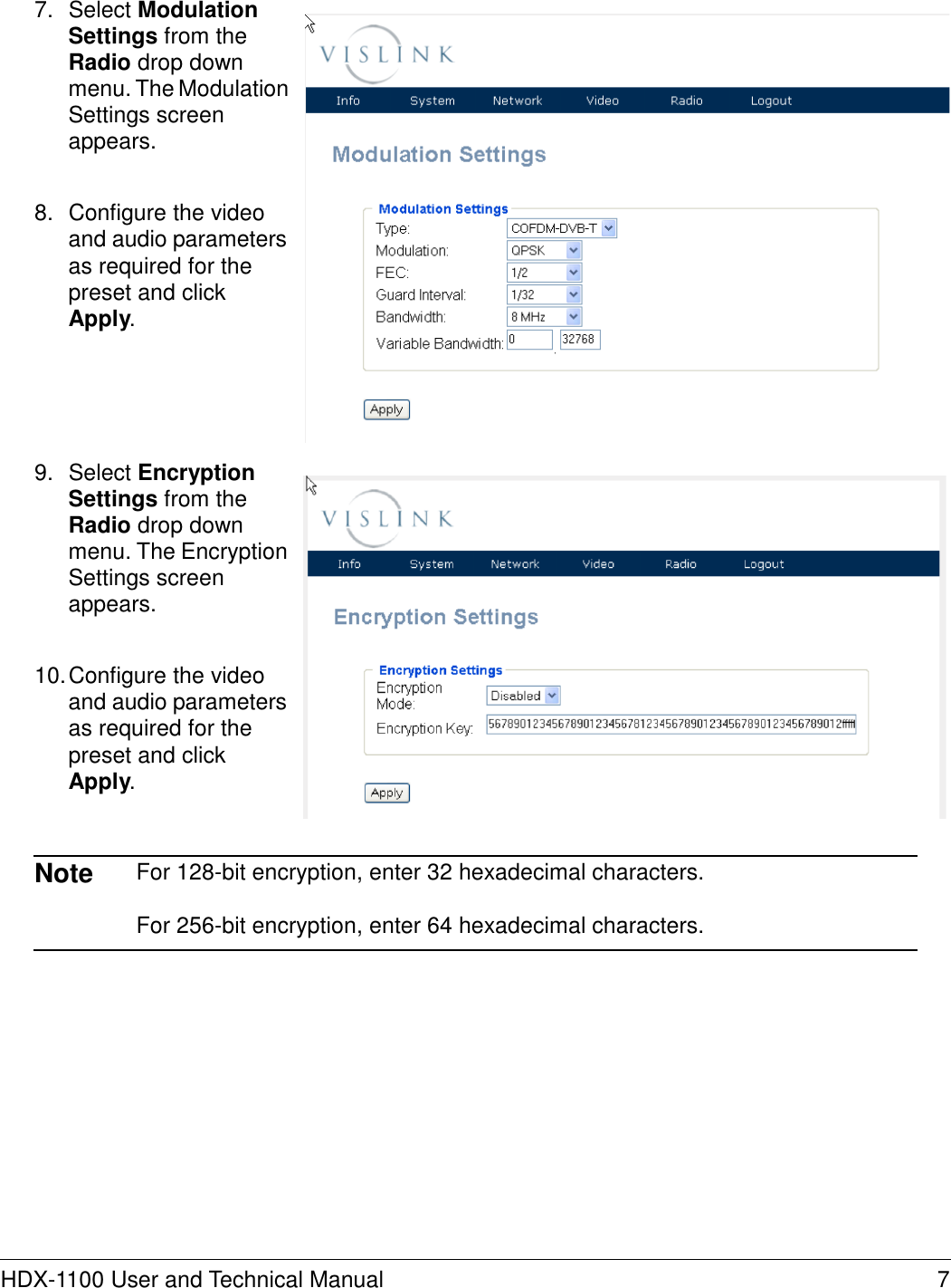     7.  Select Modulation Settings from the Radio drop down menu. The Modulation Settings screen appears.   8.  Configure the video and audio parameters as required for the preset and click Apply.        9.  Select Encryption Settings from the Radio drop down menu. The Encryption Settings screen appears.   10. Configure the video and audio parameters as required for the preset and click Apply.    Note  For 128-bit encryption, enter 32 hexadecimal characters.  For 256-bit encryption, enter 64 hexadecimal characters.                  HDX-1100 User and Technical Manual  7 