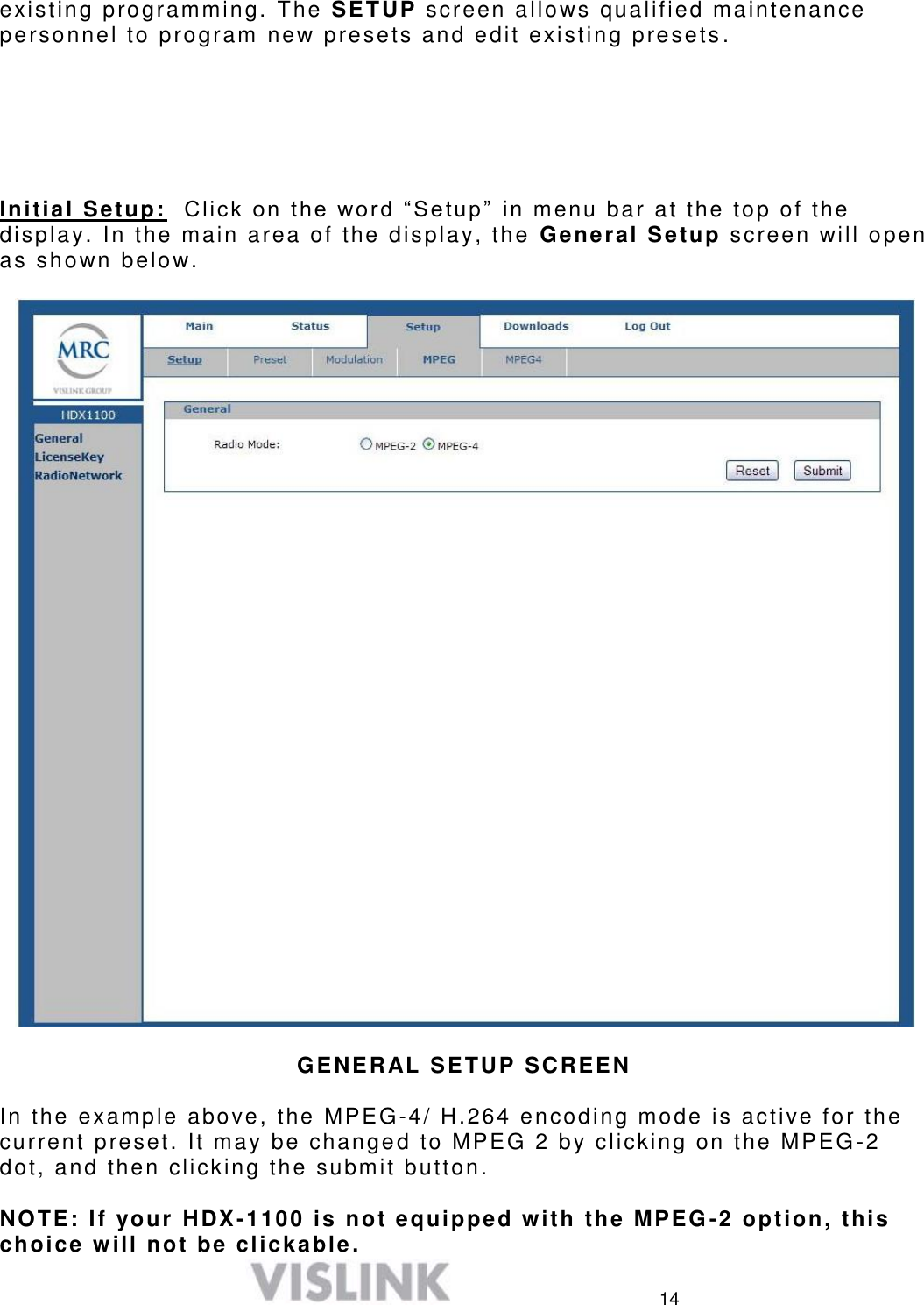  14 existing programming. The SETUP screen allows qualified maintenance personnel to program new presets and edit existing presets .       Initial Setup:  C l ick  on the word ―Se tup ‖  in menu bar at the top of the display. In the main area of the display, the  General Setup screen will open as shown below.      GENERAL SETUP SCREEN  In the example above, the MPEG-4/ H.264 encoding mode is active for the current preset. It may be changed to MPEG 2 by clicking on the MPEG -2 dot, and then clicking the submit button.  NOTE: If your HDX-1100 is not equipped with the MPEG -2 option, this choice will not be clickable.  