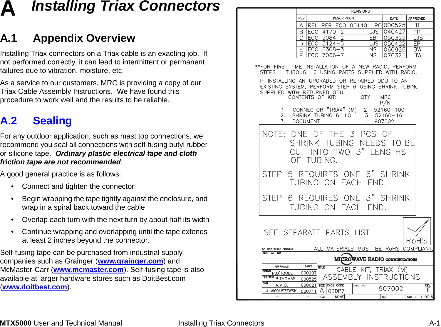 A Installing Triax Connectors A-1MTX5000 User and Technical ManualInstalling Triax ConnectorsA.1 Appendix OverviewInstalling Triax connectors on a Triax cable is an exacting job.  If not performed correctly, it can lead to intermittent or permanent failures due to vibration, moisture, etc.As a service to our customers, MRC is providing a copy of our Triax Cable Assembly Instructions.  We have found this procedure to work well and the results to be reliable. A.2 SealingFor any outdoor application, such as mast top connections, we recommend you seal all connections with self-fusing butyl rubber or silicone tape.  Ordinary plastic electrical tape and cloth friction tape are not recommended. A good general practice is as follows:• Connect and tighten the connector• Begin wrapping the tape tightly against the enclosure, and wrap in a spiral back toward the cable• Overlap each turn with the next turn by about half its width• Continue wrapping and overlapping until the tape extends at least 2 inches beyond the connector.Self-fusing tape can be purchased from industrial supply companies such as Grainger (www.grainger.com) and McMaster-Carr (www.mcmaster.com). Self-fusing tape is also available at larger hardware stores such as DoitBest.com (www.doitbest.com).COMMUNICATIONSMICROWAVE RADIO