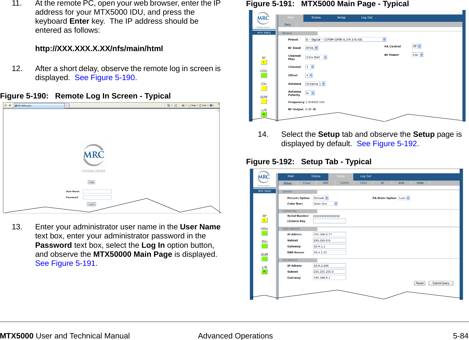  Advanced Operations 5-84MTX5000 User and Technical Manual11. At the remote PC, open your web browser, enter the IP address for your MTX5000 IDU, and press the keyboard Enter key.  The IP address should be entered as follows:  http://XXX.XXX.X.XX/nfs/main/html 12. After a short delay, observe the remote log in screen is displayed.  See Figure 5-190.Figure 5-190:   Remote Log In Screen - Typical  13. Enter your administrator user name in the User Name text box, enter your administrator password in the Password text box, select the Log In option button, and observe the MTX50000 Main Page is displayed.  See Figure 5-191.Figure 5-191:   MTX5000 Main Page - Typical  14. Select the Setup tab and observe the Setup page is displayed by default.  See Figure 5-192.Figure 5-192:   Setup Tab - Typical