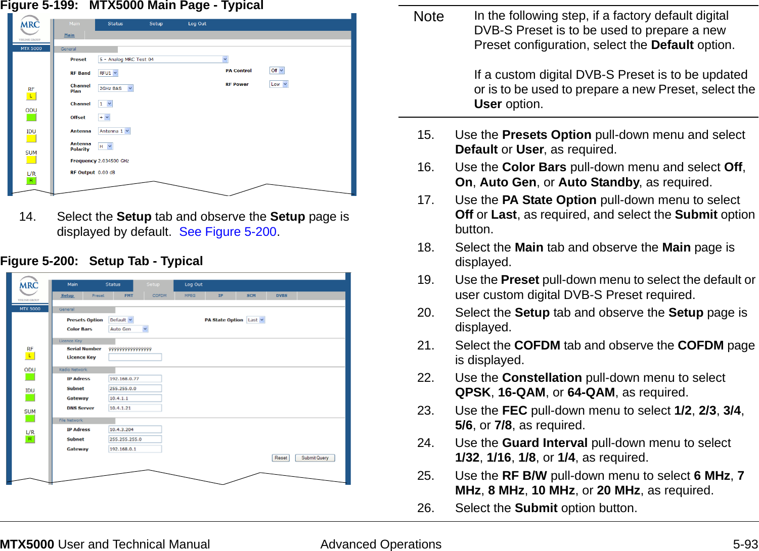  Advanced Operations 5-93MTX5000 User and Technical ManualFigure 5-199:   MTX5000 Main Page - Typical  14. Select the Setup tab and observe the Setup page is displayed by default.  See Figure 5-200.Figure 5-200:   Setup Tab - TypicalNote In the following step, if a factory default digital DVB-S Preset is to be used to prepare a new Preset configuration, select the Default option.    If a custom digital DVB-S Preset is to be updated or is to be used to prepare a new Preset, select the User option.15. Use the Presets Option pull-down menu and select Default or User, as required.16. Use the Color Bars pull-down menu and select Off, On, Auto Gen, or Auto Standby, as required.17. Use the PA State Option pull-down menu to select Off or Last, as required, and select the Submit option button.18. Select the Main tab and observe the Main page is displayed.19. Use the Preset pull-down menu to select the default or user custom digital DVB-S Preset required.20. Select the Setup tab and observe the Setup page is displayed.21. Select the COFDM tab and observe the COFDM page is displayed.22. Use the Constellation pull-down menu to select QPSK, 16-QAM, or 64-QAM, as required.23. Use the FEC pull-down menu to select 1/2, 2/3, 3/4,  5/6, or 7/8, as required.24. Use the Guard Interval pull-down menu to select  1/32, 1/16, 1/8, or 1/4, as required.25. Use the RF B/W pull-down menu to select 6 MHz, 7 MHz, 8 MHz, 10 MHz, or 20 MHz, as required.26. Select the Submit option button.