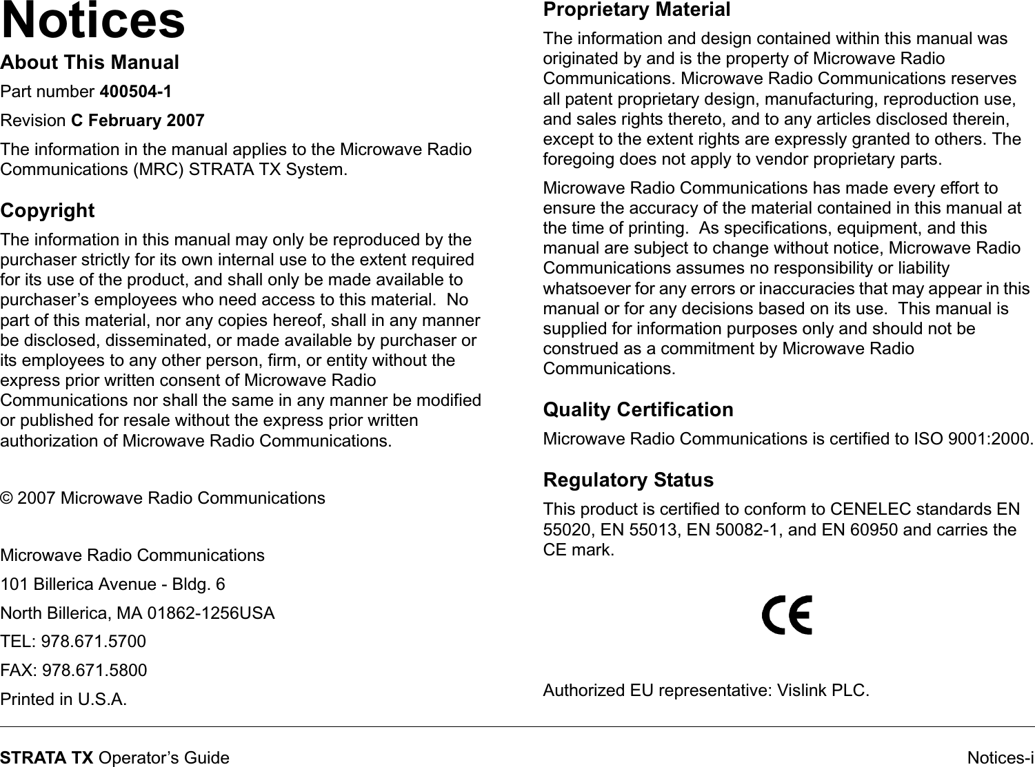Notices Notices-iSTRATA TX Operator’s GuideAbout This ManualPart number 400504-1Revision C February 2007The information in the manual applies to the Microwave Radio Communications (MRC) STRATA TX System. CopyrightThe information in this manual may only be reproduced by the purchaser strictly for its own internal use to the extent required for its use of the product, and shall only be made available to purchaser’s employees who need access to this material.  No part of this material, nor any copies hereof, shall in any manner be disclosed, disseminated, or made available by purchaser or its employees to any other person, firm, or entity without the express prior written consent of Microwave Radio Communications nor shall the same in any manner be modified or published for resale without the express prior written authorization of Microwave Radio Communications. © 2007 Microwave Radio Communications Microwave Radio Communications101 Billerica Avenue - Bldg. 6North Billerica, MA 01862-1256USATEL: 978.671.5700FAX: 978.671.5800Printed in U.S.A.Proprietary MaterialThe information and design contained within this manual was originated by and is the property of Microwave Radio Communications. Microwave Radio Communications reserves all patent proprietary design, manufacturing, reproduction use, and sales rights thereto, and to any articles disclosed therein, except to the extent rights are expressly granted to others. The foregoing does not apply to vendor proprietary parts.Microwave Radio Communications has made every effort to ensure the accuracy of the material contained in this manual at the time of printing.  As specifications, equipment, and this manual are subject to change without notice, Microwave Radio Communications assumes no responsibility or liability whatsoever for any errors or inaccuracies that may appear in this manual or for any decisions based on its use.  This manual is supplied for information purposes only and should not be construed as a commitment by Microwave Radio Communications.Quality CertificationMicrowave Radio Communications is certified to ISO 9001:2000.Regulatory StatusThis product is certified to conform to CENELEC standards EN 55020, EN 55013, EN 50082-1, and EN 60950 and carries the CE mark.Authorized EU representative: Vislink PLC.