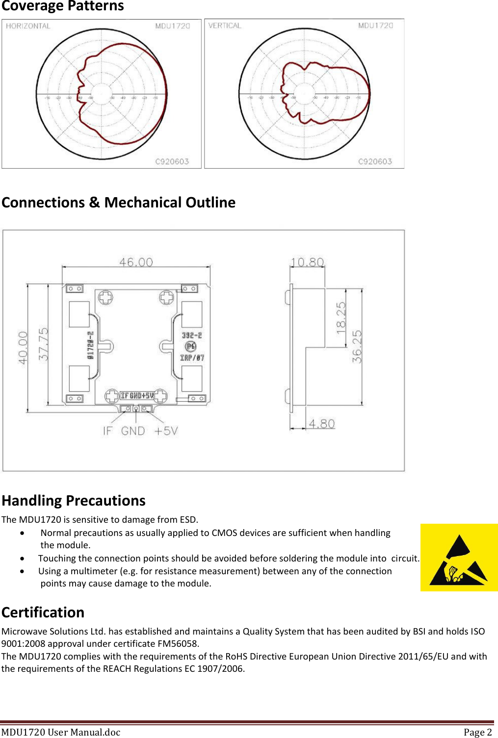 MDU1720 User Manual.doc  Page 2  Coverage Patterns     Connections &amp; Mechanical Outline Handling Precautions The MDU1720 is sensitive to damage from ESD.   Normal precautions as usually applied to CMOS devices are sufficient when handling  the module.  Touching the connection points should be avoided before soldering the module into  circuit.  Using a multimeter (e.g. for resistance measurement) between any of the connection  points may cause damage to the module. Certification Microwave Solutions Ltd. has established and maintains a Quality System that has been audited by BSI and holds ISO 9001:2008 approval under certificate FM56058. The MDU1720 complies with the requirements of the RoHS Directive European Union Directive 2011/65/EU and with the requirements of the REACH Regulations EC 1907/2006.  