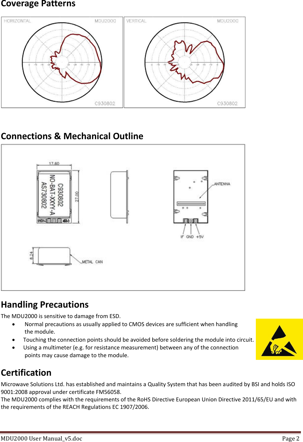 MDU2000 User Manual_v5.doc  Page 2  Coverage Patterns   Connections &amp; Mechanical Outline  Handling Precautions The MDU2000 is sensitive to damage from ESD.   Normal precautions as usually applied to CMOS devices are sufficient when handling  the module.  Touching the connection points should be avoided before soldering the module into circuit.  Using a multimeter (e.g. for resistance measurement) between any of the connection  points may cause damage to the module. Certification Microwave Solutions Ltd. has established and maintains a Quality System that has been audited by BSI and holds ISO 9001:2008 approval under certificate FM56058. The MDU2000 complies with the requirements of the RoHS Directive European Union Directive 2011/65/EU and with the requirements of the REACH Regulations EC 1907/2006.  