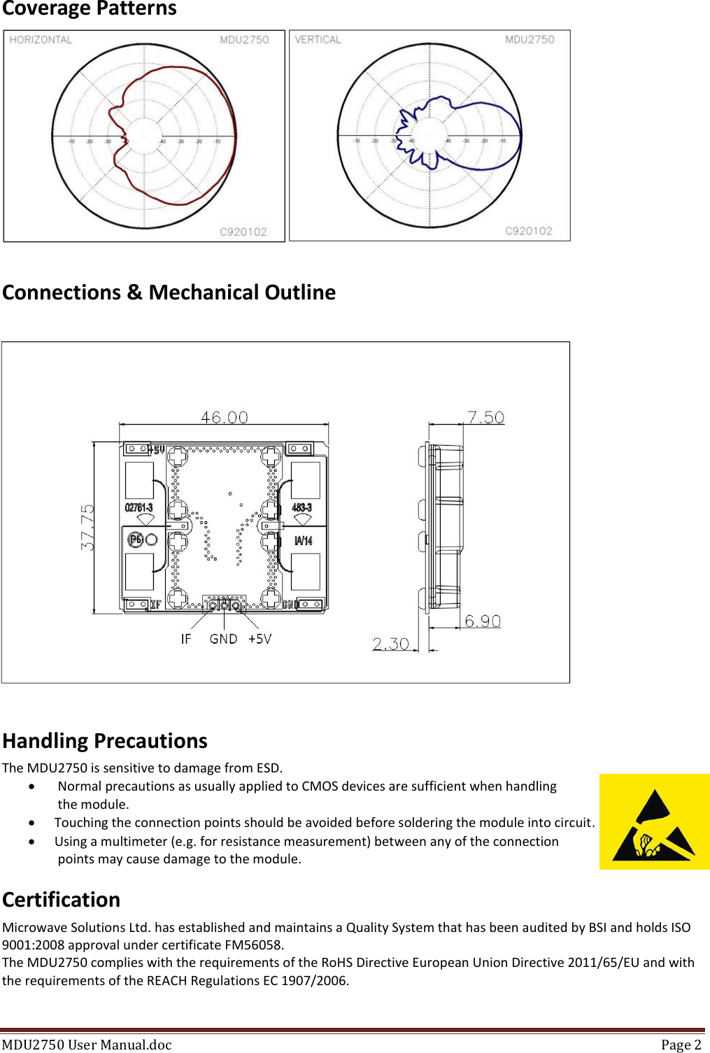MDU2750 User Manual.doc  Page 2  Coverage Patterns  Connections &amp; Mechanical Outline Handling Precautions The MDU2750 is sensitive to damage from ESD.   Normal precautions as usually applied to CMOS devices are sufficient when handling  the module.  Touching the connection points should be avoided before soldering the module into circuit.  Using a multimeter (e.g. for resistance measurement) between any of the connection  points may cause damage to the module. Certification Microwave Solutions Ltd. has established and maintains a Quality System that has been audited by BSI and holds ISO 9001:2008 approval under certificate FM56058. The MDU2750 complies with the requirements of the RoHS Directive European Union Directive 2011/65/EU and with the requirements of the REACH Regulations EC 1907/2006.  