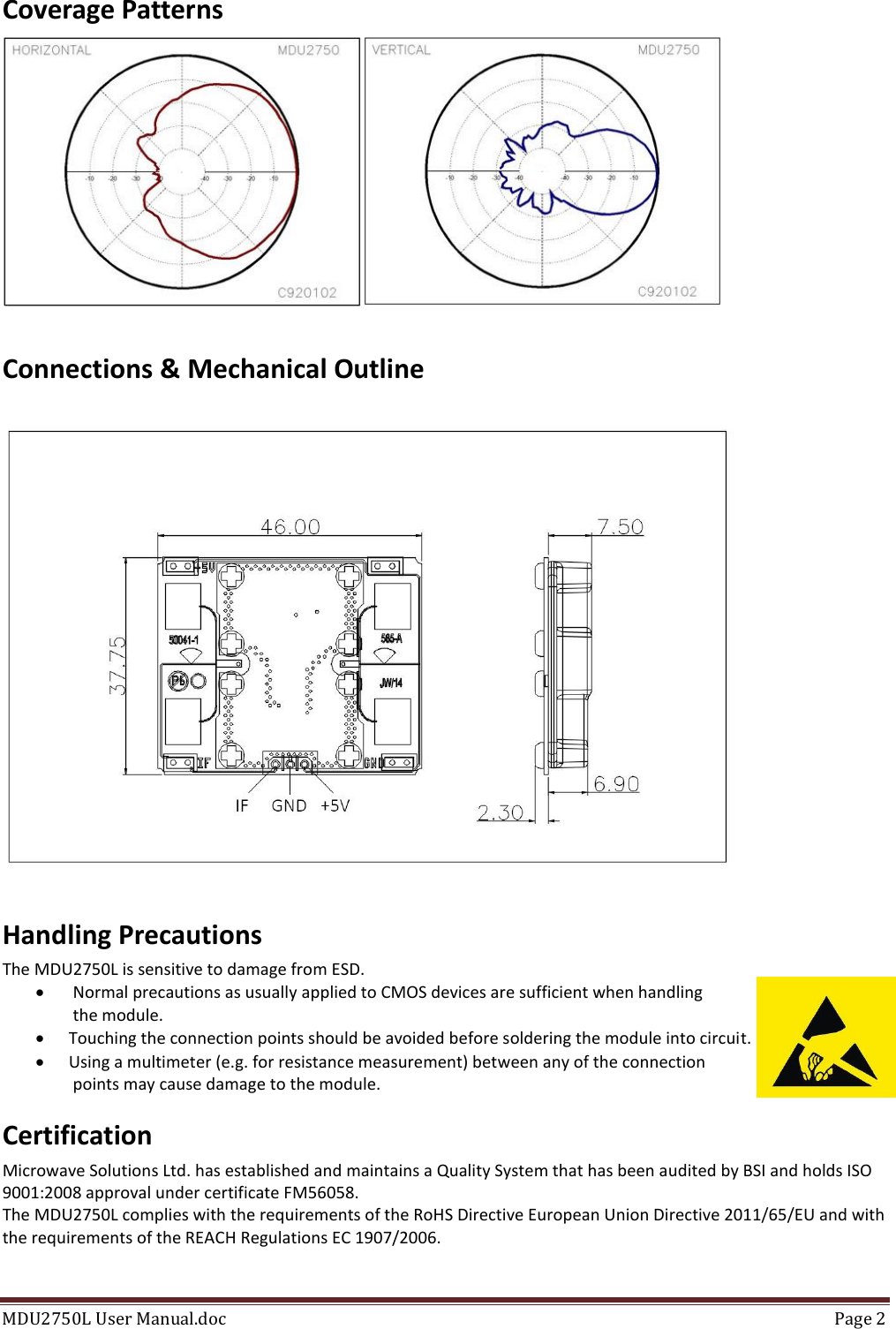 MDU2750L User Manual.doc  Page 2  Coverage Patterns  Connections &amp; Mechanical Outline Handling Precautions The MDU2750L is sensitive to damage from ESD.   Normal precautions as usually applied to CMOS devices are sufficient when handling  the module.  Touching the connection points should be avoided before soldering the module into circuit.  Using a multimeter (e.g. for resistance measurement) between any of the connection  points may cause damage to the module. Certification Microwave Solutions Ltd. has established and maintains a Quality System that has been audited by BSI and holds ISO 9001:2008 approval under certificate FM56058. The MDU2750L complies with the requirements of the RoHS Directive European Union Directive 2011/65/EU and with the requirements of the REACH Regulations EC 1907/2006.  
