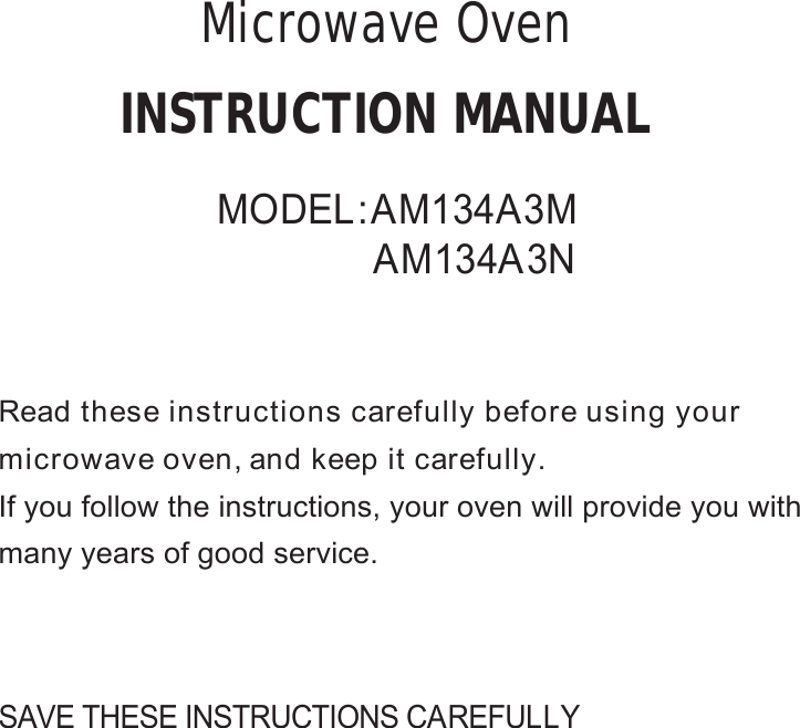 SAVE THESE INSTRUCTIONS CAREFULLYRead these instructions carefully before using yourmicrowave oven, and keep it carefully.If you follow the instructions, your oven will provide you withmany years of good service.INSTRUCTION MANUALMODEL:AM134A3MMicrowave OvenAM134A3N