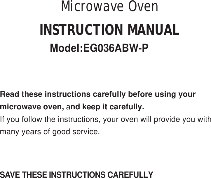 SAVE THESE INSTRUCTIONS CAREFULLYRead these instructions carefully before using yourmicrowave oven, and keep it carefully.If you follow the instructions, your oven will provide you withmany years of good service.INSTRUCTION MANUALModel:EG036ABW-PMicrowave Oven