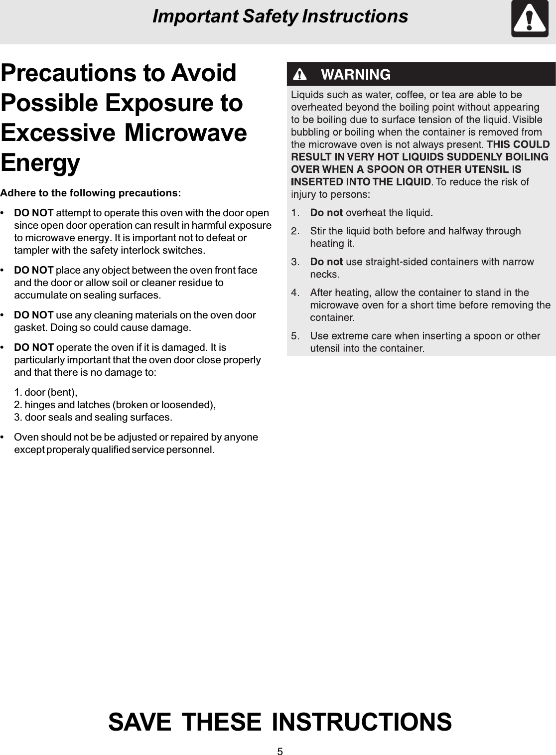 5Important Safety InstructionsSAVE  THESE  INSTRUCTIONSAdhere to the following precautions:• DO NOT attempt to operate this oven with the door opensince open door operation can result in harmful exposureto microwave energy. It is important not to defeat ortampler with the safety interlock switches.• DO NOT place any object between the oven front faceand the door or allow soil or cleaner residue toaccumulate on sealing surfaces.• DO NOT use any cleaning materials on the oven doorgasket. Doing so could cause damage.• DO NOT operate the oven if it is damaged. It isparticularly important that the oven door close properlyand that there is no damage to:1. door (bent),2. hinges and latches (broken or loosended),3. door seals and sealing surfaces.•Oven should not be be adjusted or repaired by anyoneexcept properaly qualified service personnel.Precautions to AvoidPossible Exposure toExcessive MicrowaveEnergy