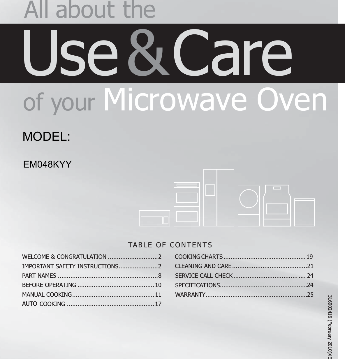 TABLE OF CONTENTS All about  theUse &amp; Care of  your Microwave OvenWELCOME &amp; CONGRATULATION ............................2IMPORTANT SAFETY INSTRUCTIONS ......................2PART NAMES ........................................................8BEFORE OPERATING ...........................................10COOKING .............................................1MANUAL COOKING ..............................................11AUTO CLEANING AND CARE ..........................................21SERVICE CALL CHECK SPECIFICATIONS.................................................25WARRANTY .........................................................COOKING CHARTS .............................................. 19........................................ . . . .  24247316902416 (February 2010)XEEM048KYYMODEL: