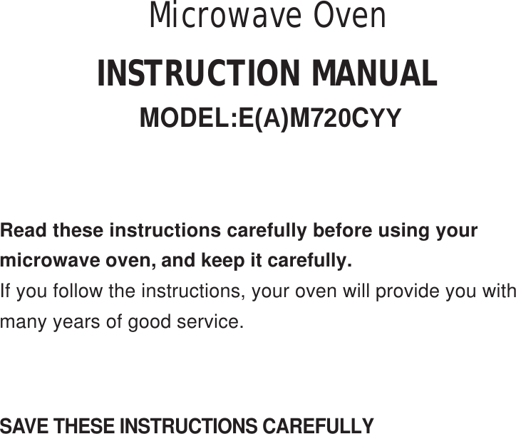 SAVE THESE INSTRUCTIONS CAREFULLYRead these instructions carefully before using yourmicrowave oven, and keep it carefully.If you follow the instructions, your oven will provide you withmany years of good service.INSTRUCTION MANUALMODEL:E(A)M720CYYMicrowave Oven